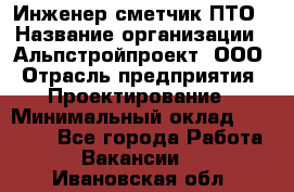 Инженер-сметчик ПТО › Название организации ­ Альпстройпроект, ООО › Отрасль предприятия ­ Проектирование › Минимальный оклад ­ 25 000 - Все города Работа » Вакансии   . Ивановская обл.